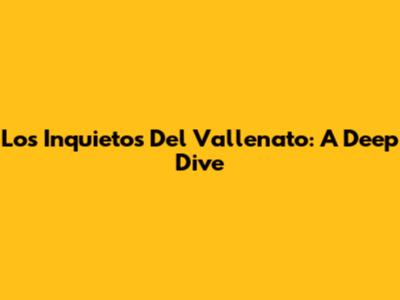 Los Inquietos Del Vallenato: A Deep Dive