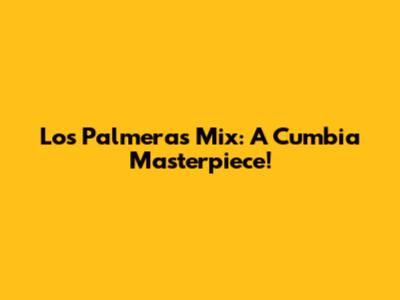 Los Palmeras Mix: A Cumbia Masterpiece!