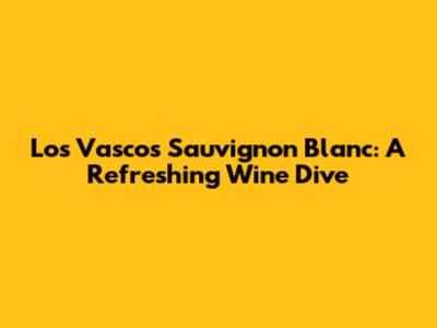 Los Vascos Sauvignon Blanc: A Refreshing Wine Dive