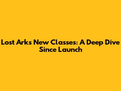 Lost Ark's New Classes: A Deep Dive Since Launch