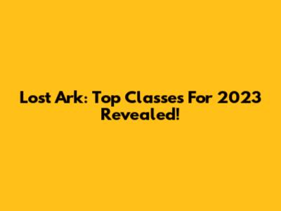 Lost Ark: Top Classes For 2023 Revealed!