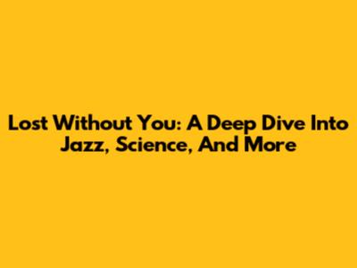 Lost Without You: A Deep Dive Into Jazz, Science, And More