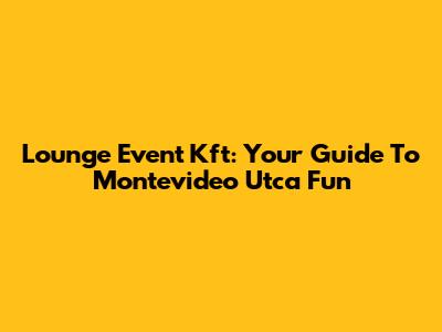 Lounge Event Kft: Your Guide To Montevideo Utca Fun