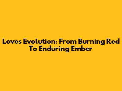 Love's Evolution: From Burning Red To Enduring Ember
