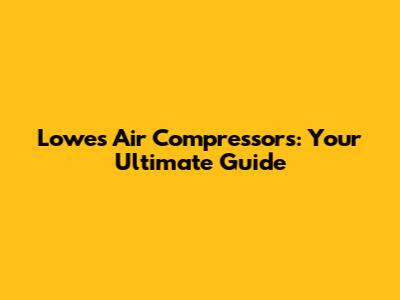 Lowe's Air Compressors: Your Ultimate Guide