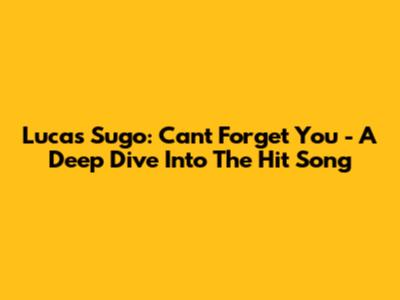 Lucas Sugo: Can't Forget You - A Deep Dive Into The Hit Song