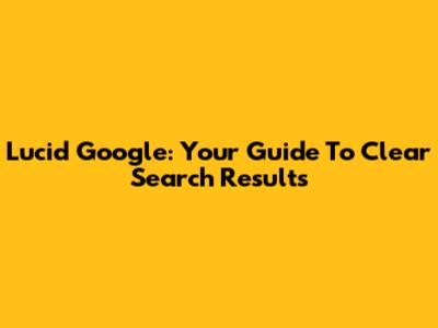 Lucid Google: Your Guide To Clear Search Results