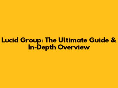 Lucid Group: The Ultimate Guide & In-Depth Overview