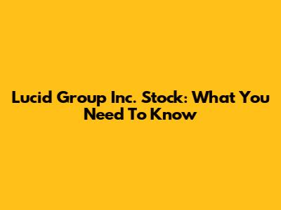 Lucid Group Inc. Stock: What You Need To Know
