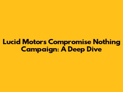 Lucid Motors' 'Compromise Nothing' Campaign: A Deep Dive