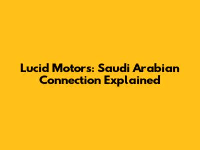 Lucid Motors: Saudi Arabian Connection Explained