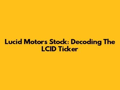 Lucid Motors Stock: Decoding The LCID Ticker