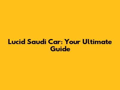 Lucid Saudi Car: Your Ultimate Guide