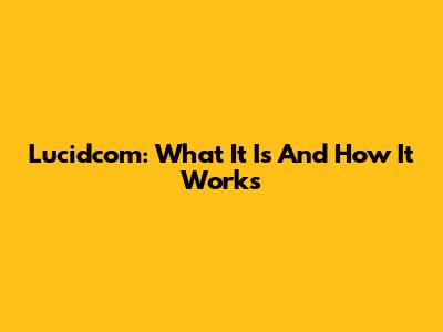 Lucidcom: What It Is And How It Works