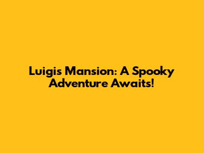 Luigi's Mansion: A Spooky Adventure Awaits!