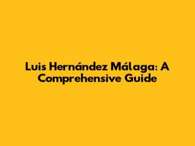 Luis Hernández Málaga: A Comprehensive Guide
