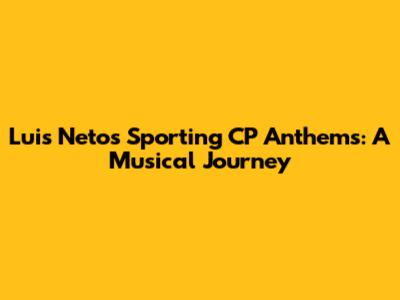 Luis Neto's Sporting CP Anthems: A Musical Journey