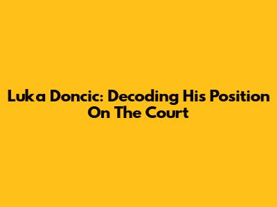 Luka Doncic: Decoding His Position On The Court