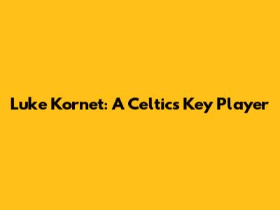 Luke Kornet: A Celtics Key Player