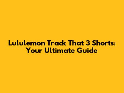 Lululemon Track That 3" Shorts: Your Ultimate Guide