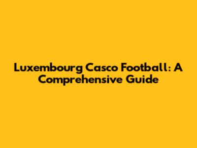 Luxembourg Casco Football: A Comprehensive Guide