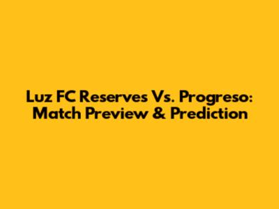 Luz FC Reserves Vs. Progreso: Match Preview & Prediction
