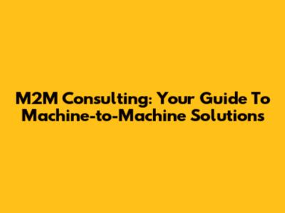 M2M Consulting: Your Guide To Machine-to-Machine Solutions