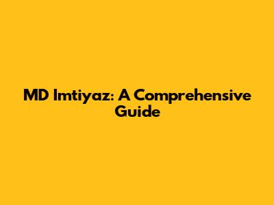 MD Imtiyaz: A Comprehensive Guide