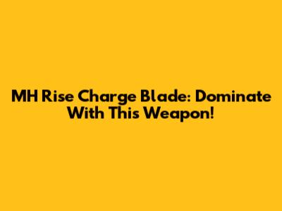MH Rise Charge Blade: Dominate With This Weapon!