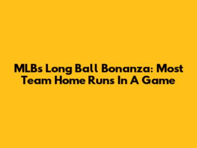 MLB's Long Ball Bonanza: Most Team Home Runs In A Game