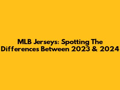 MLB Jerseys: Spotting The Differences Between 2023 & 2024