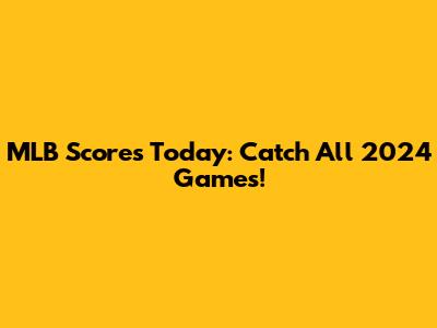 MLB Scores Today: Catch All 2024 Games!