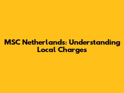 MSC Netherlands: Understanding Local Charges