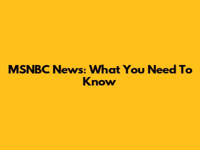 MSNBC News: What You Need To Know