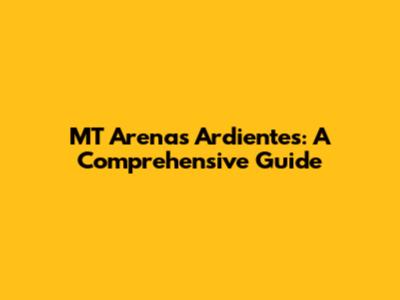 MT Arenas Ardientes: A Comprehensive Guide