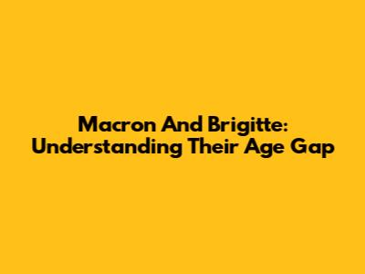 Macron And Brigitte: Understanding Their Age Gap