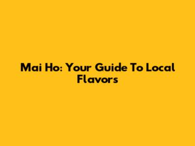 Mai Ho: Your Guide To Local Flavors