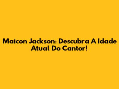 Maicon Jackson: Descubra A Idade Atual Do Cantor!