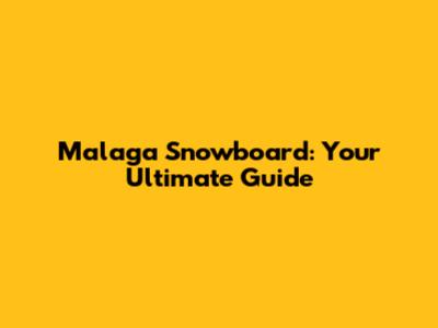 Malaga Snowboard: Your Ultimate Guide
