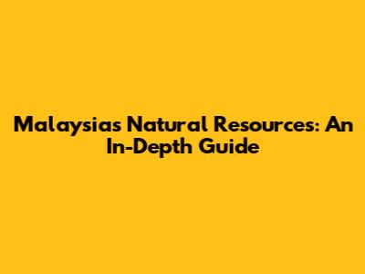 Malaysia's Natural Resources: An In-Depth Guide