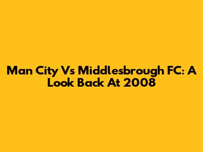 Man City Vs Middlesbrough FC: A Look Back At 2008
