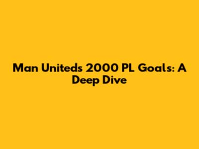 Man United's 2000 PL Goals: A Deep Dive