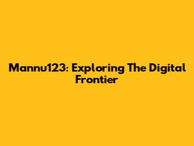 Mannu123: Exploring The Digital Frontier