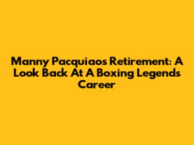 Manny Pacquiao's Retirement: A Look Back At A Boxing Legend's Career
