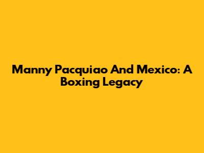Manny Pacquiao And Mexico: A Boxing Legacy