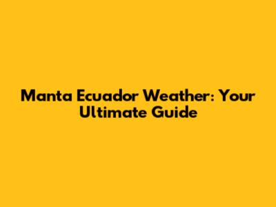 Manta Ecuador Weather: Your Ultimate Guide