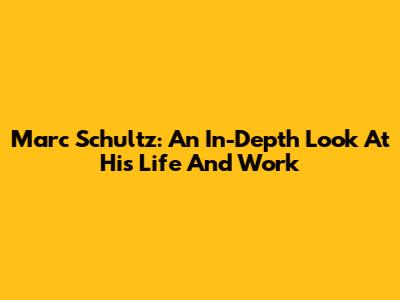 Marc Schultz: An In-Depth Look At His Life And Work