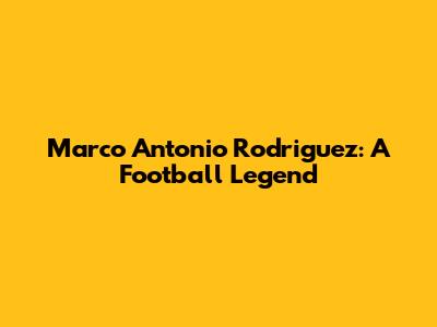 Marco Antonio Rodriguez: A Football Legend