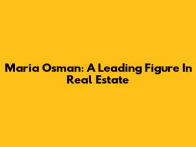 Maria Osman: A Leading Figure In Real Estate