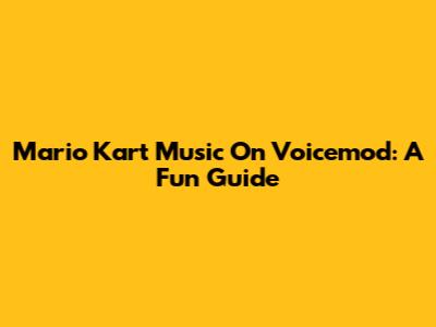 Mario Kart Music On Voicemod: A Fun Guide